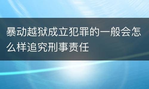暴动越狱成立犯罪的一般会怎么样追究刑事责任