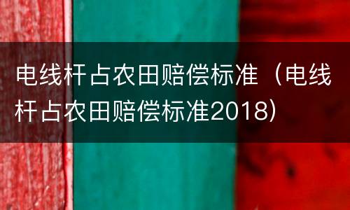 电线杆占农田赔偿标准（电线杆占农田赔偿标准2018）