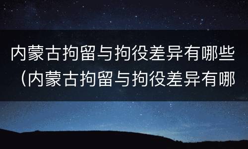 内蒙古拘留与拘役差异有哪些（内蒙古拘留与拘役差异有哪些规定）