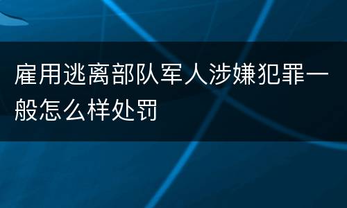 雇用逃离部队军人涉嫌犯罪一般怎么样处罚