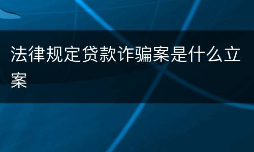 法律规定贷款诈骗案是什么立案