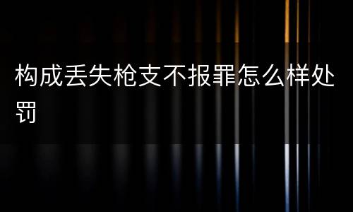 构成丢失枪支不报罪怎么样处罚
