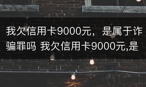 我欠信用卡9000元，是属于诈骗罪吗 我欠信用卡9000元,是属于诈骗罪吗判几年