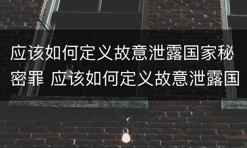应该如何定义故意泄露国家秘密罪 应该如何定义故意泄露国家秘密罪行