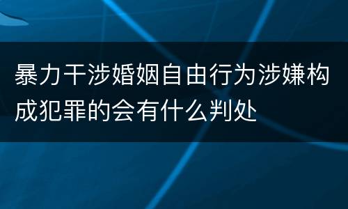 暴力干涉婚姻自由行为涉嫌构成犯罪的会有什么判处