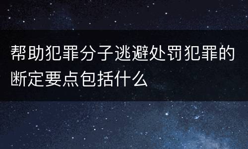 帮助犯罪分子逃避处罚犯罪的断定要点包括什么