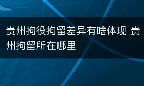 贵州拘役拘留差异有啥体现 贵州拘留所在哪里