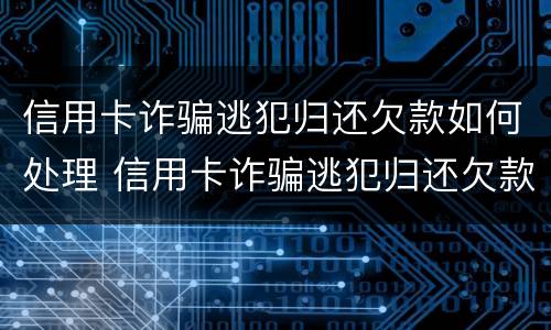 信用卡诈骗逃犯归还欠款如何处理 信用卡诈骗逃犯归还欠款如何处理好