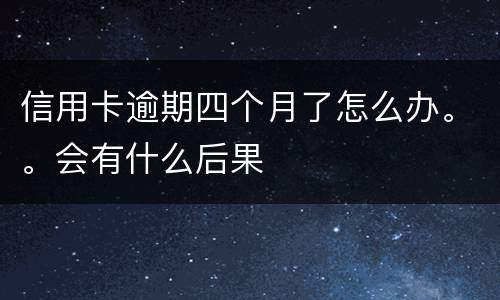 信用卡逾期四个月了怎么办。。会有什么后果