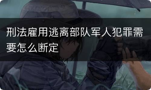 刑法雇用逃离部队军人犯罪需要怎么断定