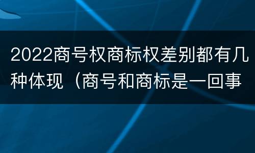 2022商号权商标权差别都有几种体现（商号和商标是一回事吗）