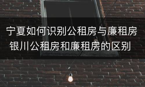 宁夏如何识别公租房与廉租房 银川公租房和廉租房的区别