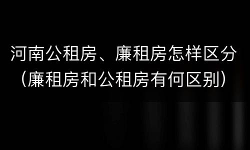 河南公租房、廉租房怎样区分（廉租房和公租房有何区别）