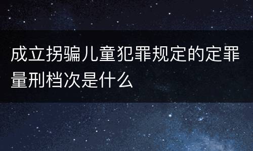 成立拐骗儿童犯罪规定的定罪量刑档次是什么