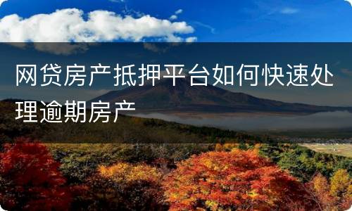 网贷房产抵押平台如何快速处理逾期房产