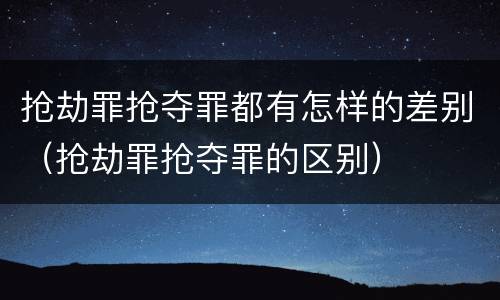 抢劫罪抢夺罪都有怎样的差别（抢劫罪抢夺罪的区别）