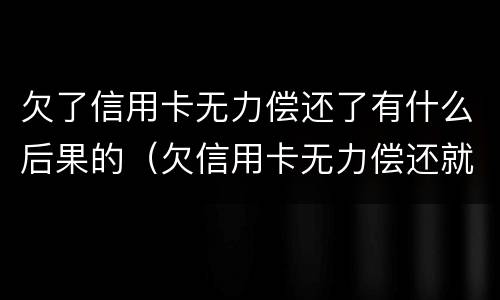 欠了信用卡无力偿还了有什么后果的（欠信用卡无力偿还就是诈骗吗）