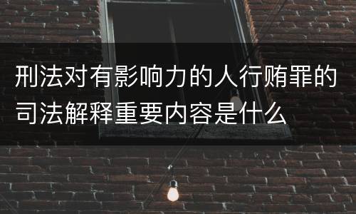 刑法对有影响力的人行贿罪的司法解释重要内容是什么