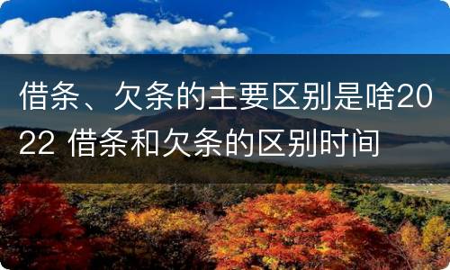 借条、欠条的主要区别是啥2022 借条和欠条的区别时间