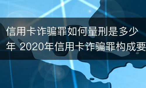 信用卡诈骗罪如何量刑是多少年 2020年信用卡诈骗罪构成要件