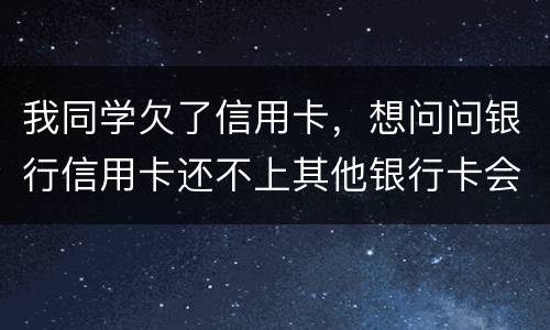 我同学欠了信用卡，想问问银行信用卡还不上其他银行卡会被冻结吗