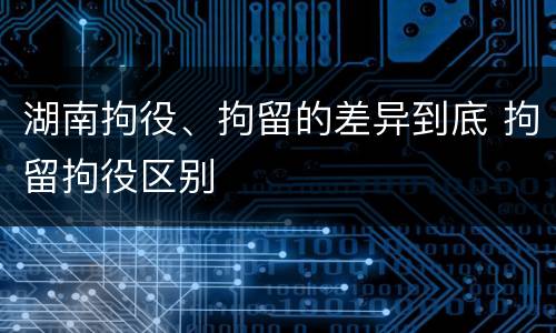 湖南拘役、拘留的差异到底 拘留拘役区别