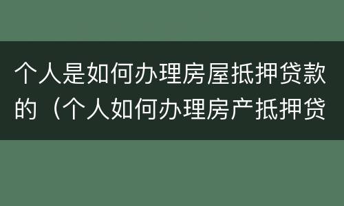 个人是如何办理房屋抵押贷款的（个人如何办理房产抵押贷款）