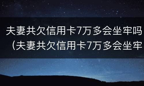 夫妻共欠信用卡7万多会坐牢吗（夫妻共欠信用卡7万多会坐牢吗知乎）