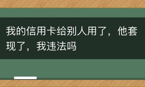 我的信用卡给别人用了，他套现了，我违法吗