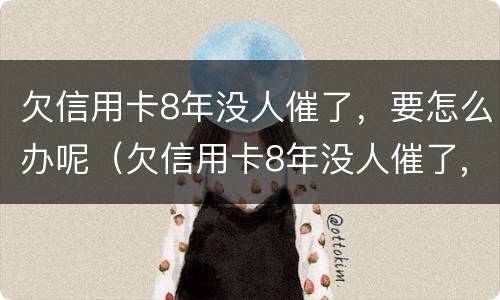欠信用卡8年没人催了，要怎么办呢（欠信用卡8年没人催了,要怎么办呢怎么处理）