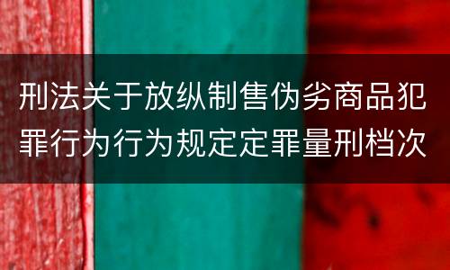 刑法关于放纵制售伪劣商品犯罪行为行为规定定罪量刑档次是怎样