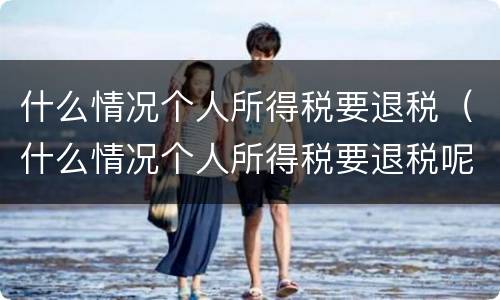 什么情况个人所得税要退税（什么情况个人所得税要退税呢）