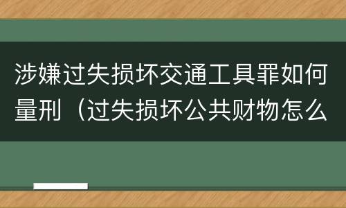 涉嫌过失损坏交通工具罪如何量刑（过失损坏公共财物怎么处理）