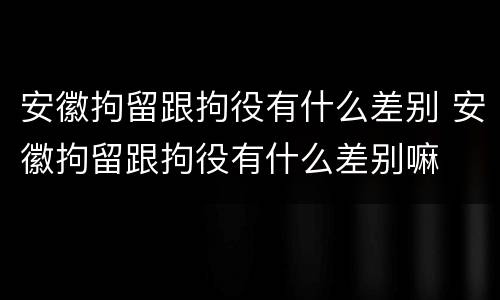安徽拘留跟拘役有什么差别 安徽拘留跟拘役有什么差别嘛