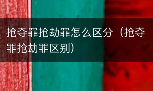 抢夺罪抢劫罪怎么区分（抢夺罪抢劫罪区别）