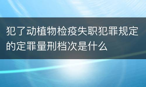 犯了动植物检疫失职犯罪规定的定罪量刑档次是什么