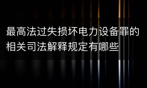 最高法过失损坏电力设备罪的相关司法解释规定有哪些