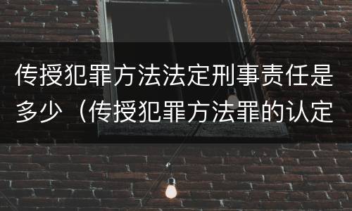 传授犯罪方法法定刑事责任是多少（传授犯罪方法罪的认定）