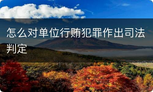 怎么对单位行贿犯罪作出司法判定