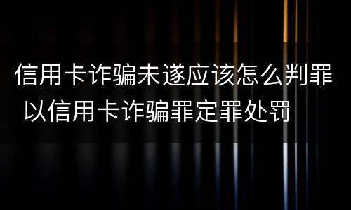 信用卡诈骗未遂应该怎么判罪 以信用卡诈骗罪定罪处罚