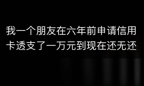 我一个朋友在六年前申请信用卡透支了一万元到现在还无还，会判多少年呢，谢谢