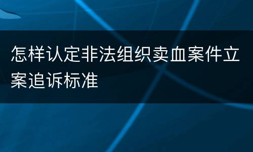 怎样认定非法组织卖血案件立案追诉标准