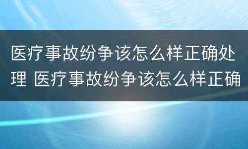 医疗事故纷争该怎么样正确处理 医疗事故纷争该怎么样正确处理好