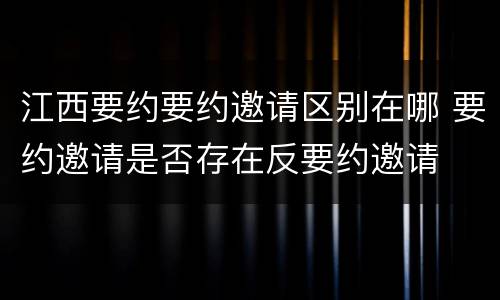 江西要约要约邀请区别在哪 要约邀请是否存在反要约邀请