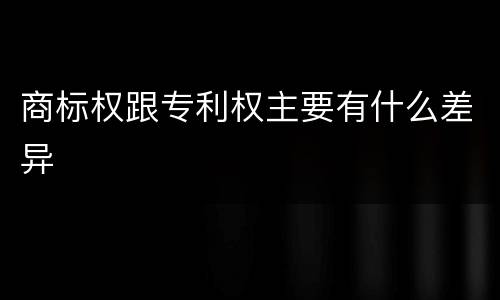 商标权跟专利权主要有什么差异