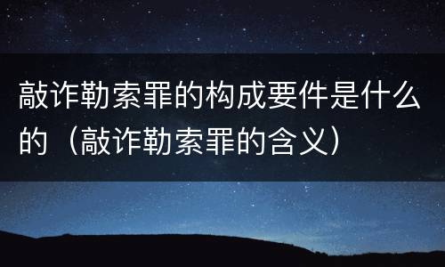 敲诈勒索罪的构成要件是什么的（敲诈勒索罪的含义）