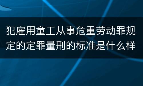 犯雇用童工从事危重劳动罪规定的定罪量刑的标准是什么样的