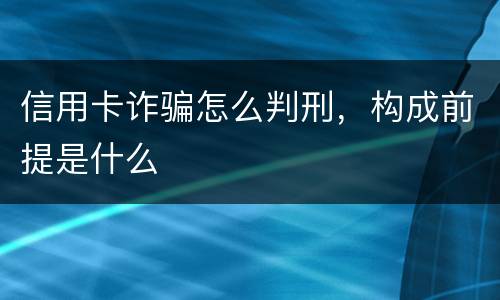 信用卡诈骗怎么判刑，构成前提是什么