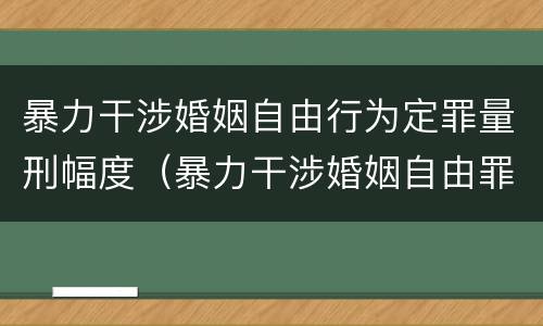 暴力干涉婚姻自由行为定罪量刑幅度（暴力干涉婚姻自由罪的构成要件）