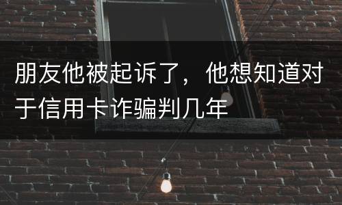朋友他被起诉了，他想知道对于信用卡诈骗判几年